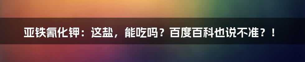 亚铁氰化钾：这盐，能吃吗？百度百科也说不准？！