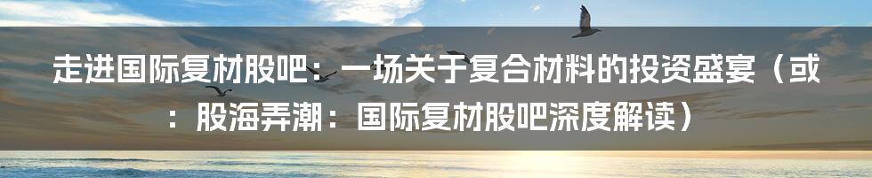走进国际复材股吧：一场关于复合材料的投资盛宴（或：股海弄潮：国际复材股吧深度解读）
