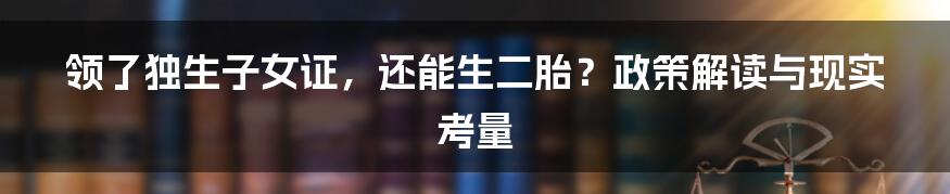 领了独生子女证，还能生二胎？政策解读与现实考量