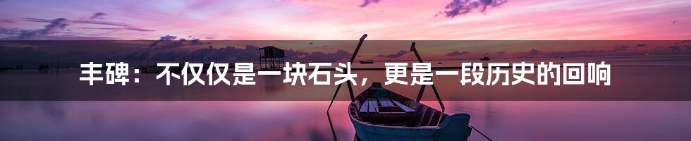 丰碑：不仅仅是一块石头，更是一段历史的回响