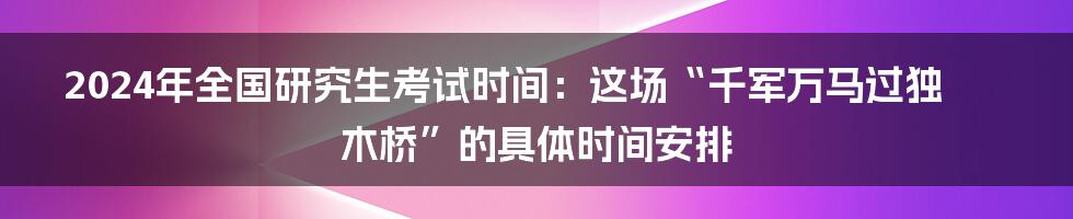 2024年全国研究生考试时间:这场“千军万马过独木桥”的具体时间安排