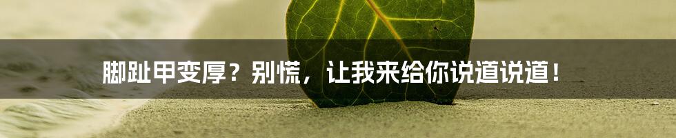 脚趾甲变厚？别慌，让我来给你说道说道！