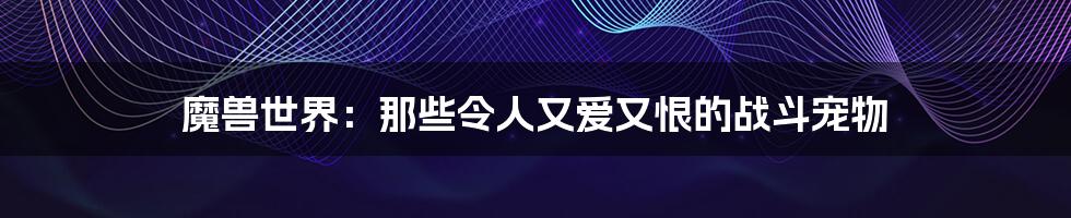 魔兽世界:那些令人又爱又恨的战斗宠物