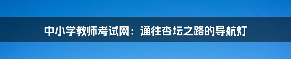 中小学教师考试网:通往杏坛之路的导航灯
