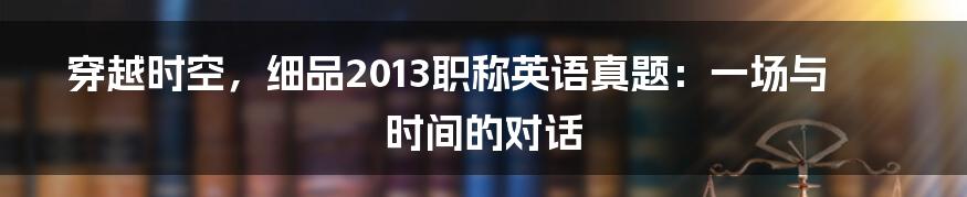 穿越时空,细品2013职称英语真题:一场与时间的对话