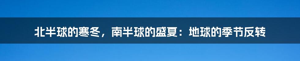 北半球的寒冬,南半球的盛夏:地球的季节反转