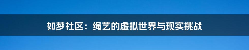 如梦社区:绳艺的虚拟世界与现实挑战