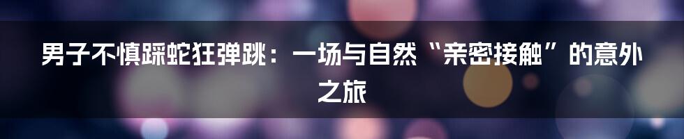 男子不慎踩蛇狂弹跳：一场与自然“亲密接触”的意外之旅
