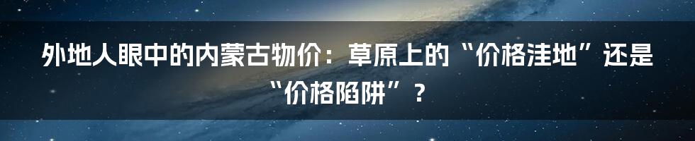 外地人眼中的内蒙古物价:草原上的“价格洼地”还是“价格陷阱”?