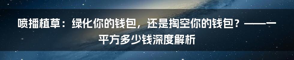 喷播植草:绿化你的钱包,还是掏空你的钱包?——一平方多少钱深度解析