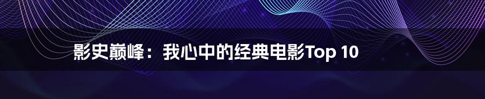 影史巅峰:我心中的经典电影Top 10