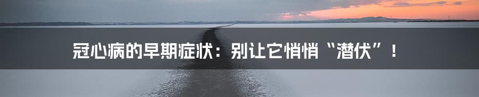 冠心病的早期症状:别让它悄悄“潜伏”!