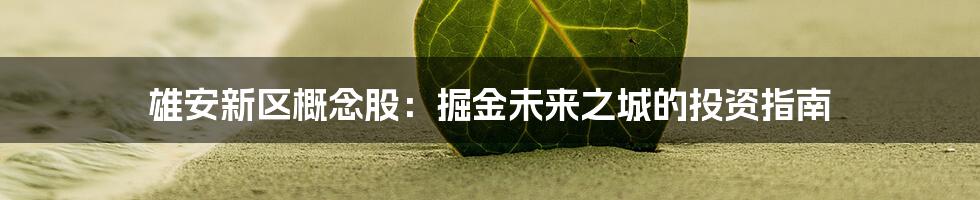 雄安新区概念股:掘金未来之城的投资指南