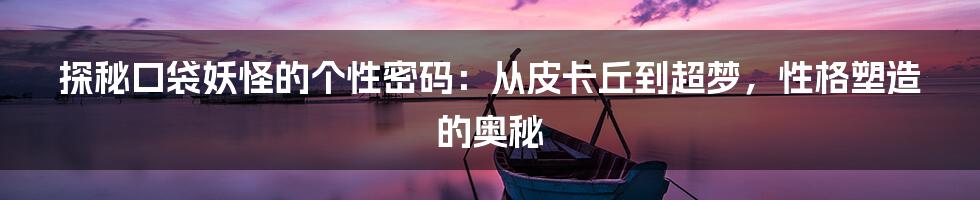 探秘口袋妖怪的个性密码:从皮卡丘到超梦,性格塑造的奥秘