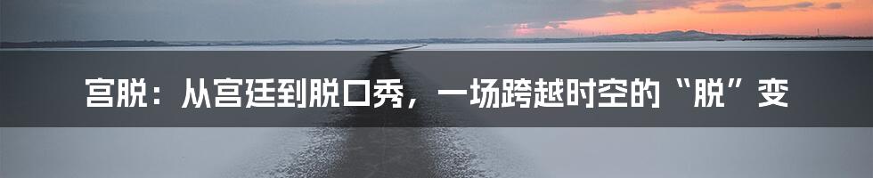 宫脱：从宫廷到脱口秀，一场跨越时空的“脱”变