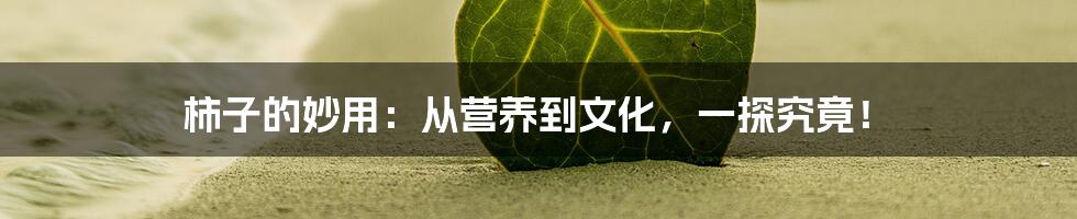柿子的妙用:从营养到文化,一探究竟!