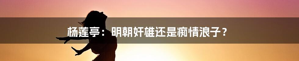 杨莲亭：明朝奸雄还是痴情浪子？