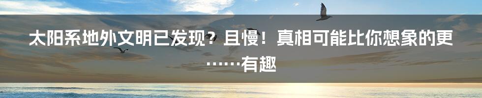 太阳系地外文明已发现？且慢！真相可能比你想象的更……有趣