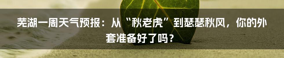 芜湖一周天气预报:从“秋老虎”到瑟瑟秋风,你的外套准备好了吗?