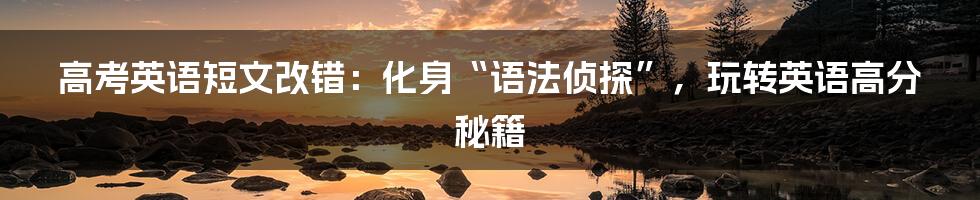 高考英语短文改错:化身“语法侦探”,玩转英语高分秘籍