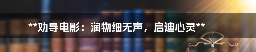 **劝导电影:润物细无声,启迪心灵**