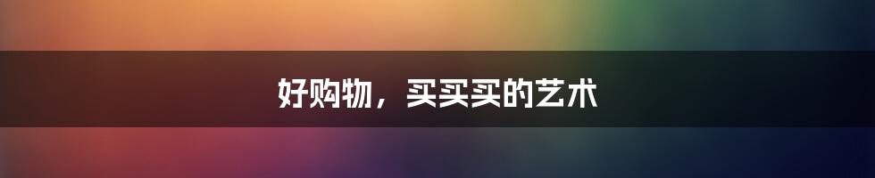 好购物,买买买的艺术