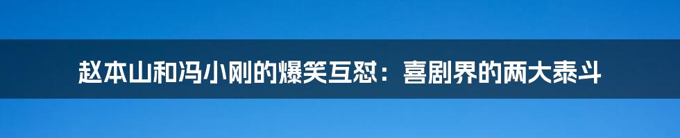 赵本山和冯小刚的爆笑互怼：喜剧界的两大泰斗
