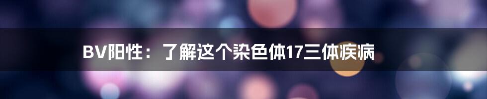 BV阳性：了解这个染色体17三体疾病