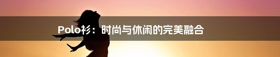 Polo衫:时尚与休闲的完美融合