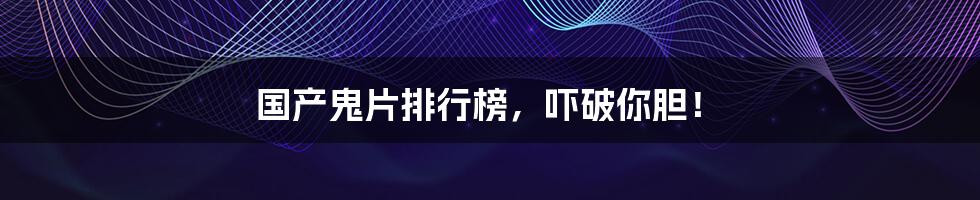 国产鬼片排行榜，吓破你胆！