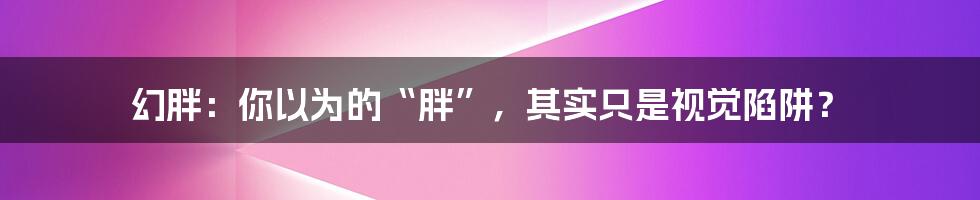 幻胖：你以为的“胖”，其实只是视觉陷阱？