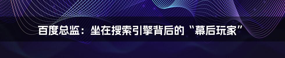 百度总监:坐在搜索引擎背后的“幕后玩家”