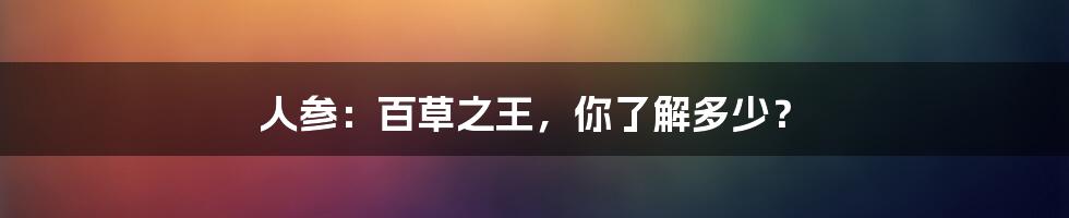人参:百草之王,你了解多少?
