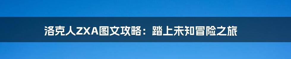 洛克人ZXA图文攻略：踏上未知冒险之旅