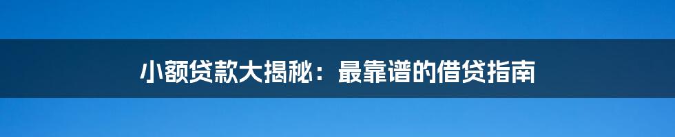 小额贷款大揭秘:最靠谱的借贷指南
