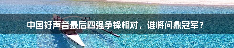 中国好声音最后四强争锋相对，谁将问鼎冠军？