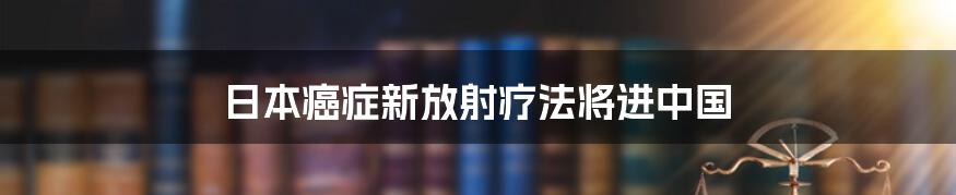 日本癌症新放射疗法将进中国