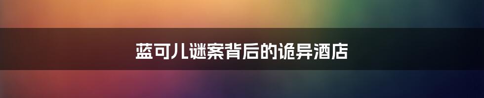 蓝可儿谜案背后的诡异酒店
