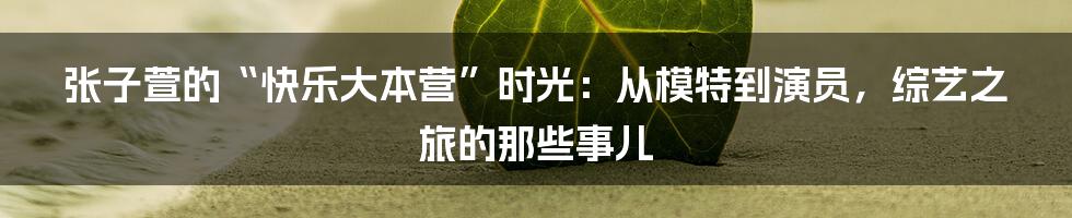 张子萱的“快乐大本营”时光：从模特到演员，综艺之旅的那些事儿