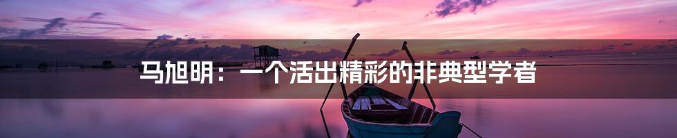 马旭明:一个活出精彩的非典型学者
