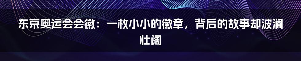 东京奥运会会徽:一枚小小的徽章,背后的故事却波澜壮阔