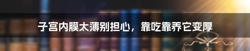 子宫内膜太薄别担心,靠吃靠养它变厚