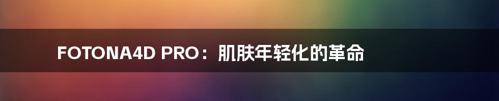 FOTONA4D PRO：肌肤年轻化的革命