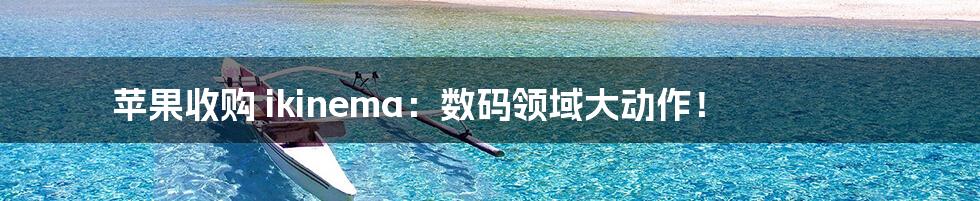 苹果收购 ikinema:数码领域大动作!