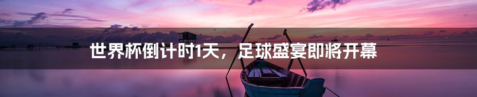 世界杯倒计时1天,足球盛宴即将开幕
