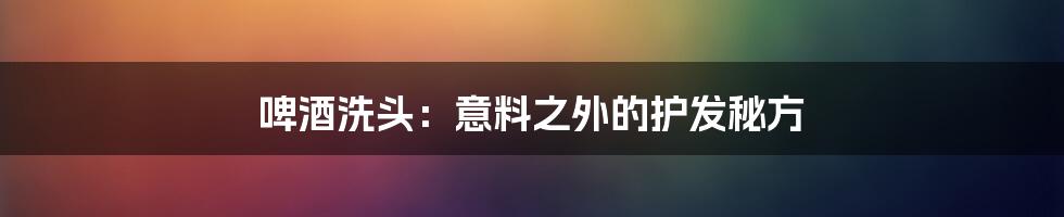 啤酒洗头:意料之外的护发秘方