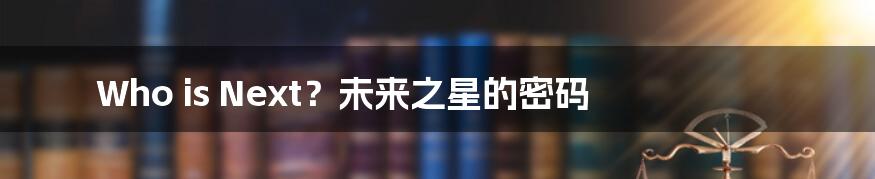 Who is Next?未来之星的密码