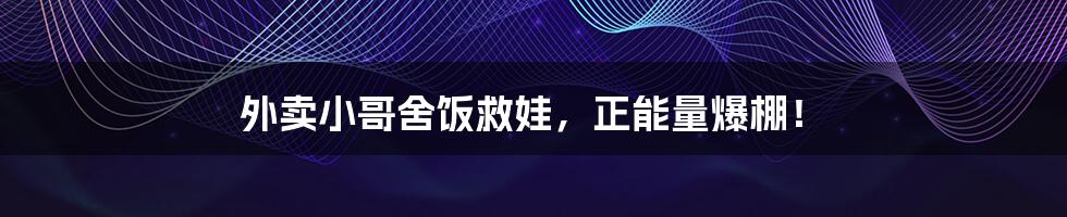 外卖小哥舍饭救娃,正能量爆棚!
