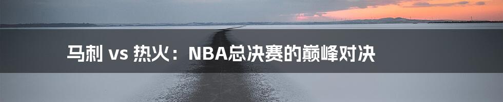 马刺 vs 热火：NBA总决赛的巅峰对决
