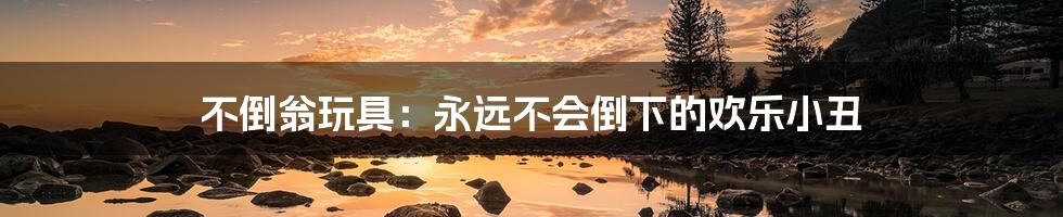 不倒翁玩具:永远不会倒下的欢乐小丑